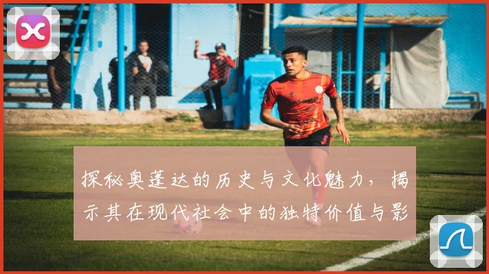 探秘奥蓬达的历史与文化魅力，揭示其在现代社会中的独特价值与影响