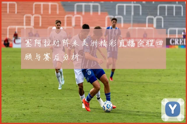 塞阿拉对阵米美洲精彩直播全程回顾与赛后分析