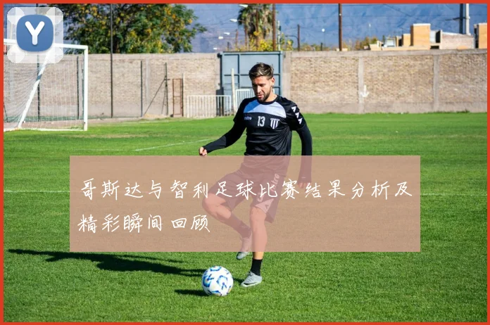 哥斯达与智利足球比赛结果分析及精彩瞬间回顾