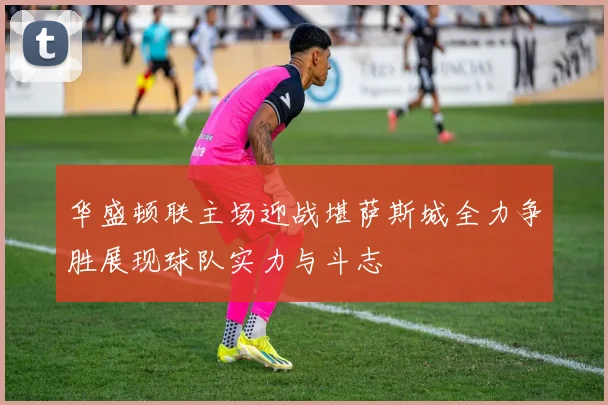 华盛顿联主场迎战堪萨斯城全力争胜展现球队实力与斗志