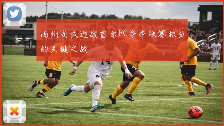 尚州尚武迎战首尔FC争夺联赛积分的关键之战