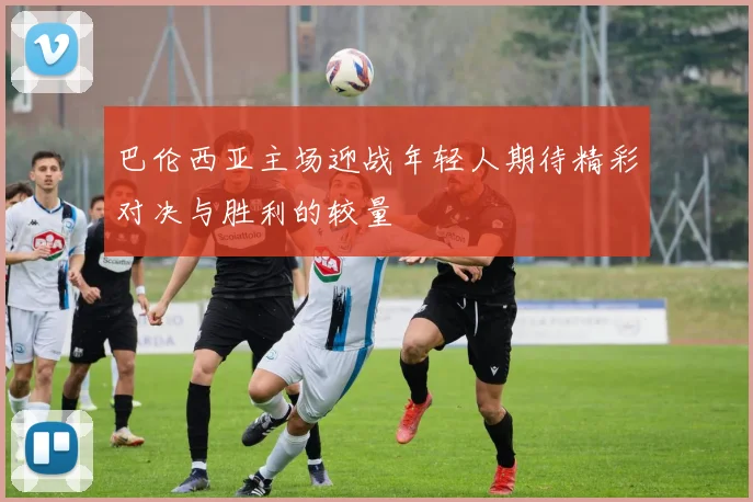 巴伦西亚主场迎战年轻人期待精彩对决与胜利的较量