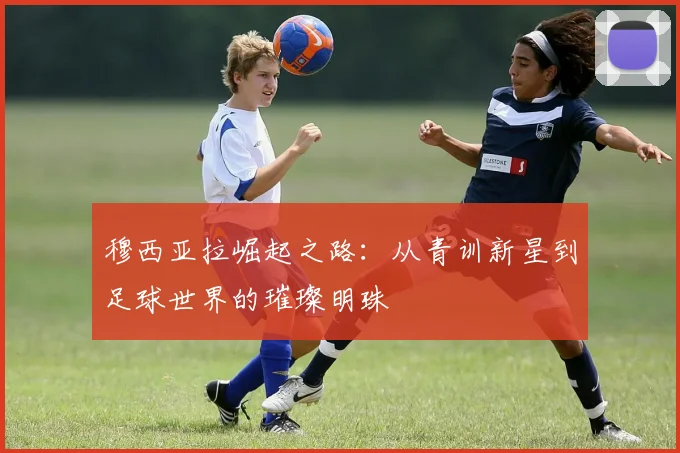 穆西亚拉崛起之路：从青训新星到足球世界的璀璨明珠