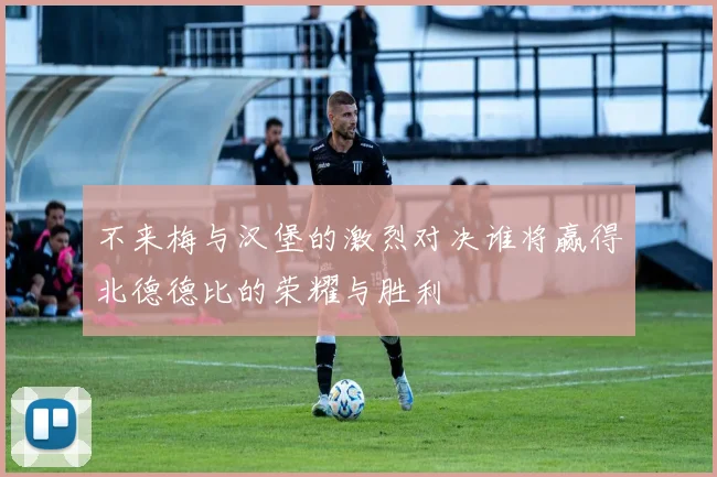 不来梅与汉堡的激烈对决谁将赢得北德德比的荣耀与胜利