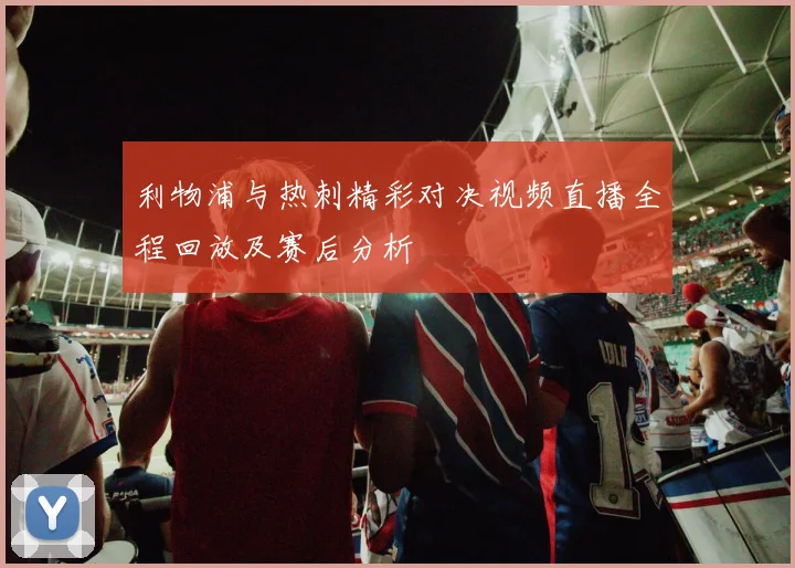 利物浦与热刺精彩对决视频直播全程回放及赛后分析