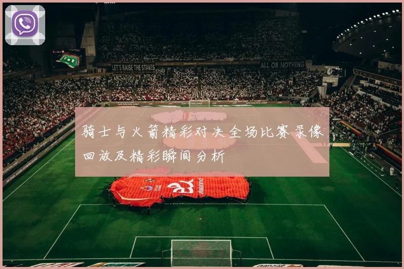 骑士与火箭精彩对决全场比赛录像回放及精彩瞬间分析