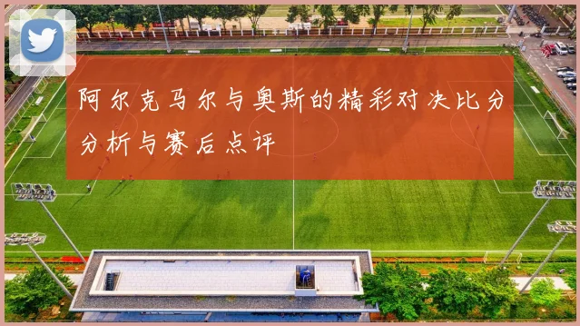 阿尔克马尔与奥斯的精彩对决比分分析与赛后点评