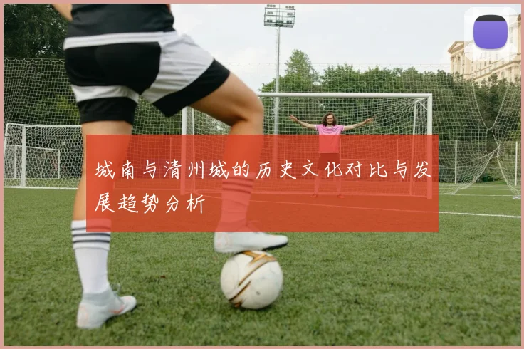 城南与清州城的历史文化对比与发展趋势分析