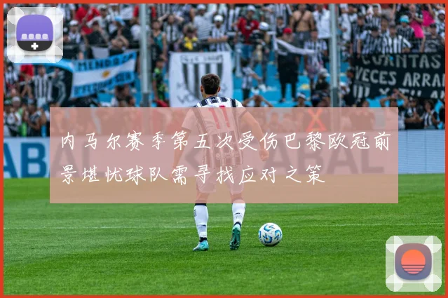 内马尔赛季第五次受伤巴黎欧冠前景堪忧球队需寻找应对之策