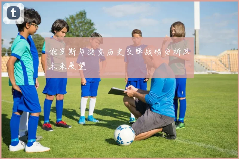 俄罗斯与捷克历史交锋战绩分析及未来展望