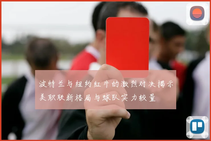 波特兰与纽约红牛的激烈对决揭示美职联新格局与球队实力较量