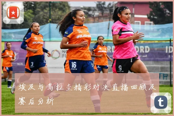 埃及与乌拉圭精彩对决直播回顾及赛后分析