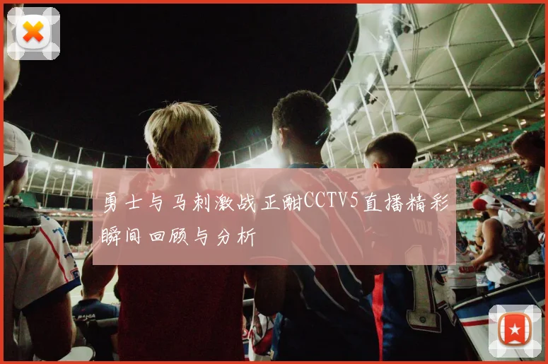 勇士与马刺激战正酣CCTV5直播精彩瞬间回顾与分析