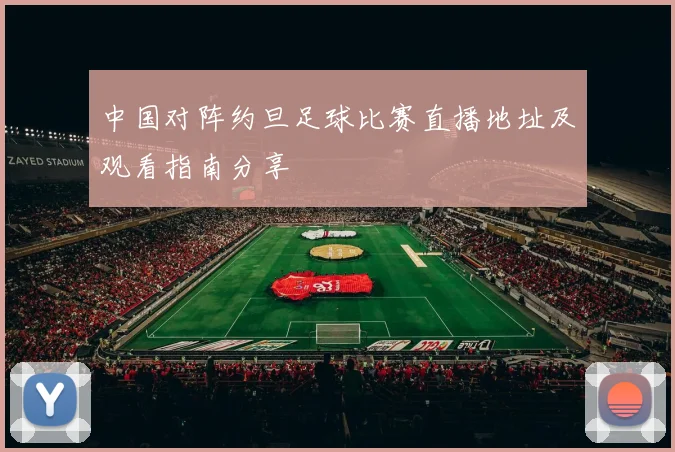 中国对阵约旦足球比赛直播地址及观看指南分享