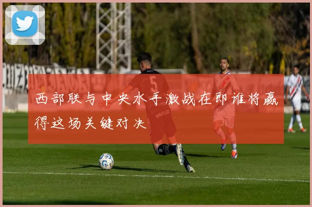 西部联与中央水手激战在即谁将赢得这场关键对决