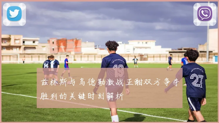 兹林斯与乌德勒激战正酣双方争夺胜利的关键时刻解析