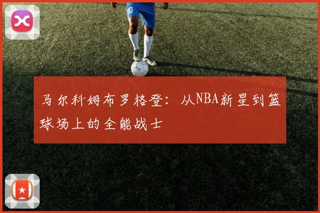 马尔科姆布罗格登：从NBA新星到篮球场上的全能战士
