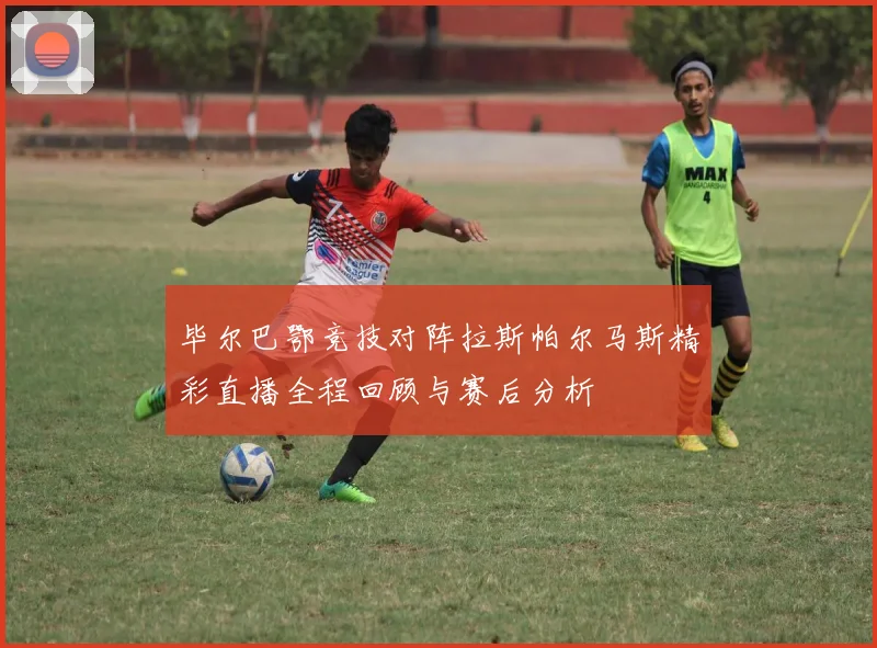 毕尔巴鄂竞技对阵拉斯帕尔马斯精彩直播全程回顾与赛后分析