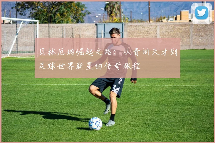 贝林厄姆崛起之路：从青训天才到足球世界新星的传奇旅程